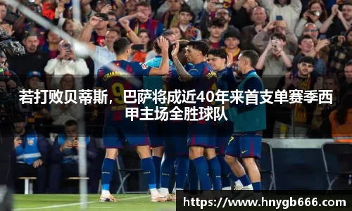 若打败贝蒂斯，巴萨将成近40年来首支单赛季西甲主场全胜球队